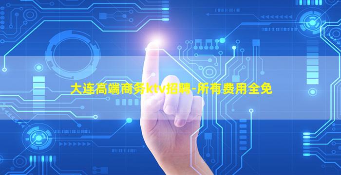 大连高端商务ktv招聘-所有费用全免